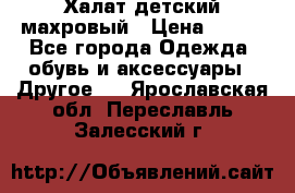 Халат детский махровый › Цена ­ 400 - Все города Одежда, обувь и аксессуары » Другое   . Ярославская обл.,Переславль-Залесский г.